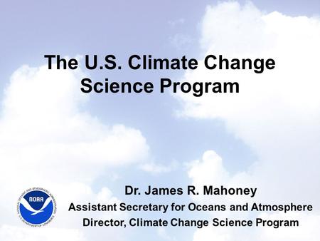 The U.S. Climate Change Science Program Dr. James R. Mahoney Assistant Secretary for Oceans and Atmosphere Director, Climate Change Science Program.