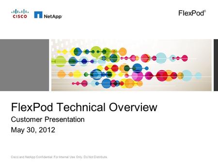 Cisco and NetApp Confidential. For Internal Use Only. Do Not Distribute. FlexPod Technical Overview Customer Presentation May 30, 2012 FlexPod ®