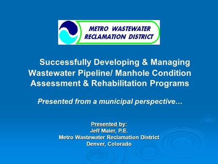 Successfully Developing & Managing Wastewater Pipeline/ Manhole Condition Assessment & Rehabilitation Programs Presented from a municipal perspective…