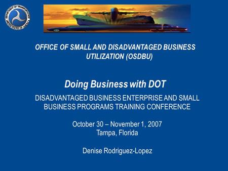 OFFICE OF SMALL AND DISADVANTAGED BUSINESS UTILIZATION (OSDBU) Doing Business with DOT DISADVANTAGED BUSINESS ENTERPRISE AND SMALL BUSINESS PROGRAMS TRAINING.