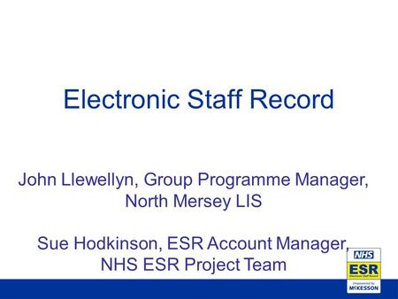 Electronic Staff Record John Llewellyn, Group Programme Manager, North Mersey LIS Sue Hodkinson, ESR Account Manager, NHS ESR Project Team.