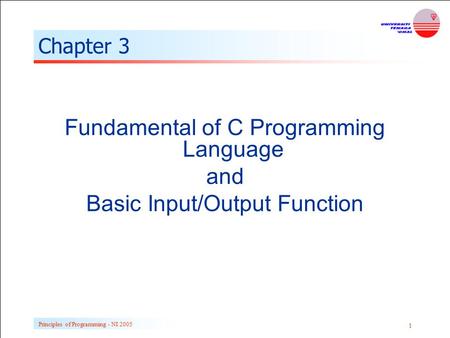 Principles of Programming - NI 2005 1 Chapter 3 Fundamental of C Programming Language and Basic Input/Output Function.
