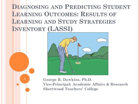 D IAGNOSING AND P REDICTING S TUDENT L EARNING O UTCOMES : R ESULTS OF L EARNING AND S TUDY S TRATEGIES I NVENTORY (LASSI) George R. Dawkins, Ph.D. Vice-Principal: