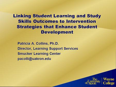 Linking Student Learning and Study Skills Outcomes to Intervention Strategies that Enhance Student Development Patricia A. Collins, Ph.D. Director, Learning.