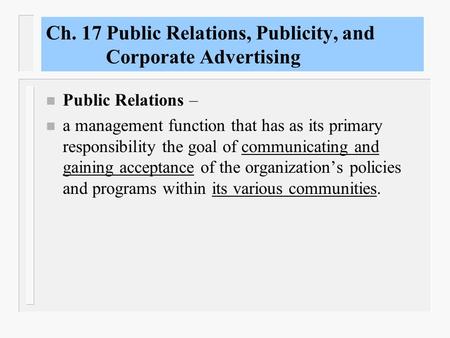 Ch. 17 Public Relations, Publicity, and Corporate Advertising n Public Relations – n a management function that has as its primary responsibility the.