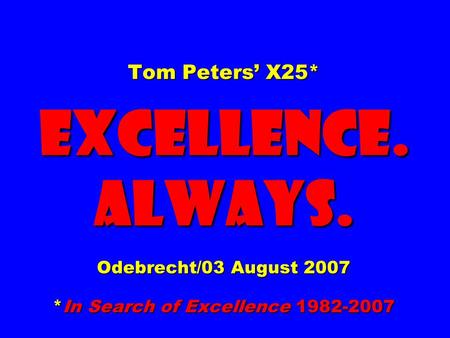 Tom Peters’ X25* EXCELLENCE. ALWAYS. Odebrecht/03 August 2007 *In Search of Excellence 1982-2007.