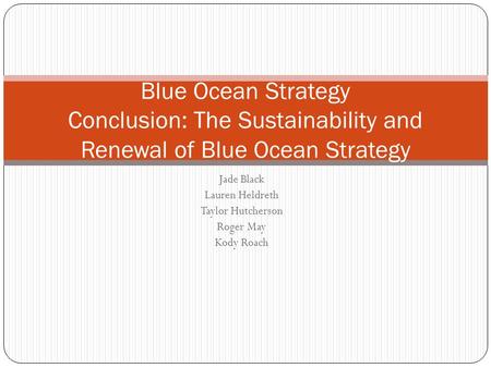 Jade Black Lauren Heldreth Taylor Hutcherson Roger May Kody Roach Blue Ocean Strategy Conclusion: The Sustainability and Renewal of Blue Ocean Strategy.