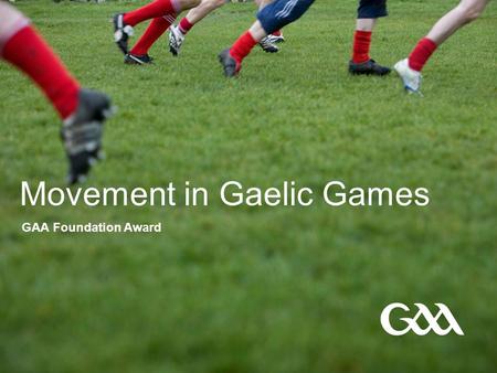 Movement in Gaelic Games GAA Foundation Award. © GAA 2 Presentation title in footer Movement in Gaelic Games - Outcomes  By the end of this session participants.
