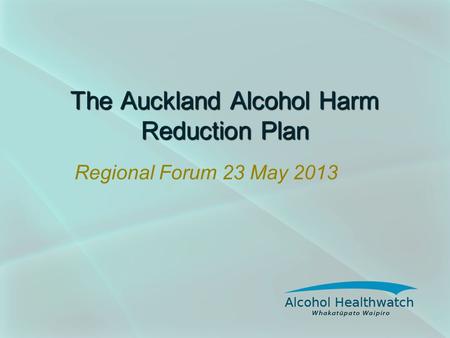 The Auckland Alcohol Harm Reduction Plan Regional Forum 23 May 2013.