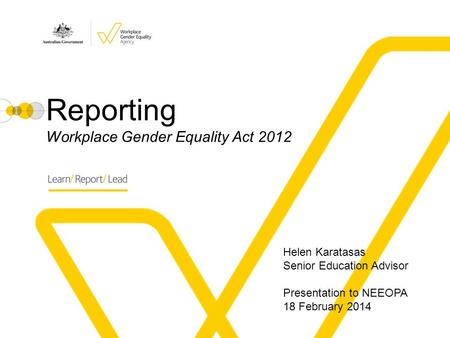 Reporting Workplace Gender Equality Act 2012 Helen Karatasas Senior Education Advisor Presentation to NEEOPA 18 February 2014.