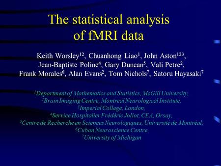 The statistical analysis of fMRI data Keith Worsley 12, Chuanhong Liao 1, John Aston 123, Jean-Baptiste Poline 4, Gary Duncan 5, Vali Petre 2, Frank Morales.