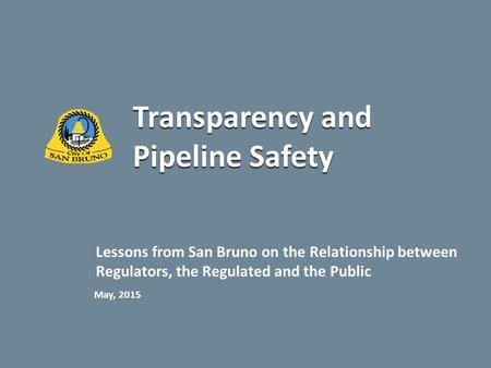 Transparency and Pipeline Safety Lessons from San Bruno on the Relationship between Regulators, the Regulated and the Public May, 2015.