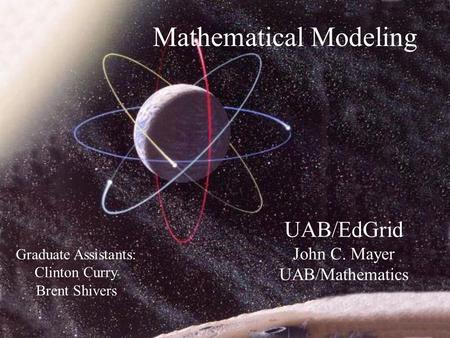 Mathematical Modeling UAB/EdGrid John C. Mayer UAB/Mathematics Graduate Assistants: Clinton Curry Brent Shivers.