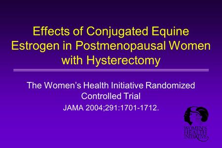 Effects of Conjugated Equine Estrogen in Postmenopausal Women with Hysterectomy The Women’s Health Initiative Randomized Controlled Trial JAMA 2004;291:1701-1712.
