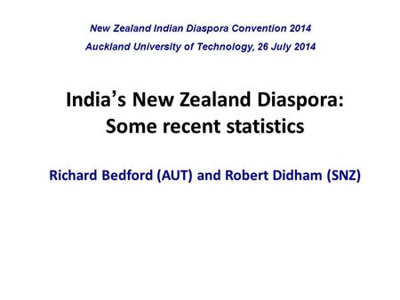 India ’ s New Zealand Diaspora: Some recent statistics Richard Bedford (AUT) and Robert Didham (SNZ) New Zealand Indian Diaspora Convention 2014 Auckland.