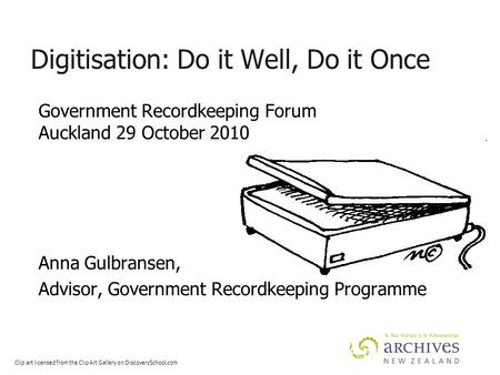 Digitisation: Do it Well, Do it Once Government Recordkeeping Forum Auckland 29 October 2010 Anna Gulbransen, Advisor, Government Recordkeeping Programme.