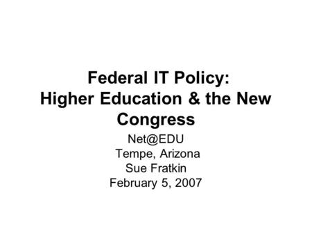 Federal IT Policy: Higher Education & the New Congress Tempe, Arizona Sue Fratkin February 5, 2007.