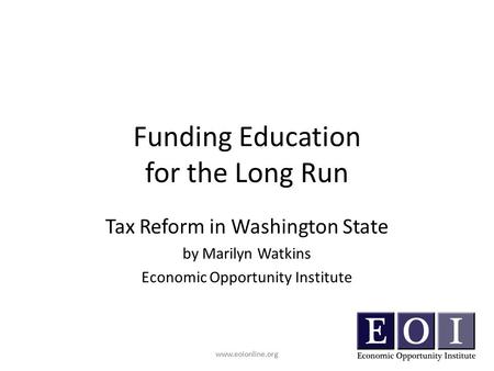 Www.eoionline.org Funding Education for the Long Run Tax Reform in Washington State by Marilyn Watkins Economic Opportunity Institute www.eoionline.org.