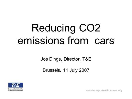 Www.transportenvironment.org Reducing CO2 emissions from cars Jos Dings, Director, T&E Brussels, 11 July 2007.