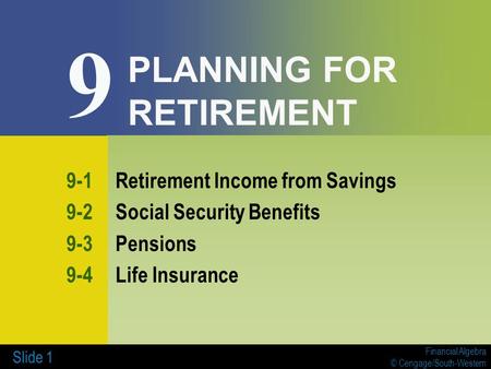 Financial Algebra © Cengage/South-Western Slide 1 PLANNING FOR RETIREMENT 9-1Retirement Income from Savings 9-2Social Security Benefits 9-3Pensions 9-4Life.
