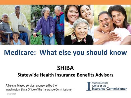 Medicare: What else you should know SHIBA Statewide Health Insurance Benefits Advisors A free, unbiased service, sponsored by the Washington State Office.