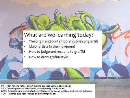 What are we learning today? The origin and contemporary styles of graffiti Major artists in the movement How to judge and respond to graffiti How to draw.