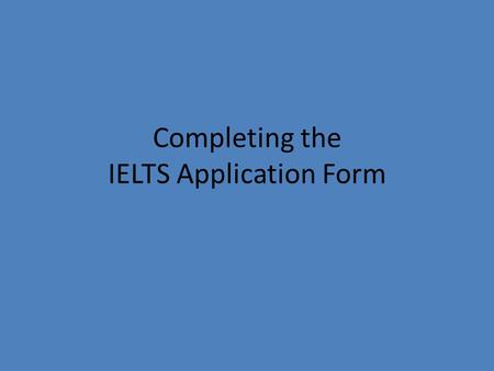 Completing the IELTS Application Form. Use a pencil to complete the form – except for the “signature” on page 4, where ink (a pen) is required!