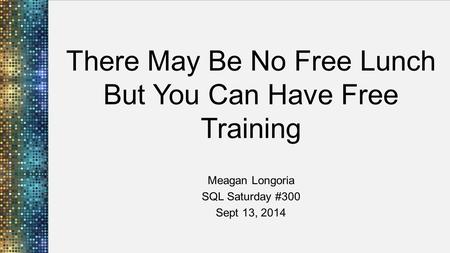 There May Be No Free Lunch But You Can Have Free Training Meagan Longoria SQL Saturday #300 Sept 13, 2014.