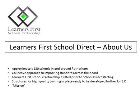 Learners First School Direct – About Us Approximately 130 schools in and around Rotherham Collective approach to improving standards across the board Learners.