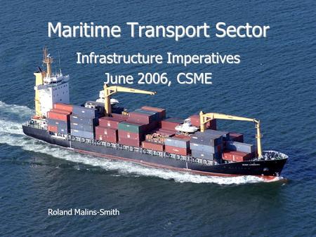 Maritime Transport Sector Infrastructure Imperatives June 2006, CSME Roland Malins-Smith.