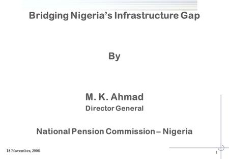 Bridging Nigeria’s Infrastructure Gap By M. K. Ahmad Director General National Pension Commission – Nigeria 1 18 November, 2008.