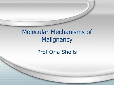 Molecular Mechanisms of Malignancy Prof Orla Sheils.
