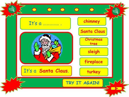 It‘s a …………... chimney It‘s a Santa Claus. TRY IT AGAIN! Santa Claus Christmas tree sleigh fireplace turkey.