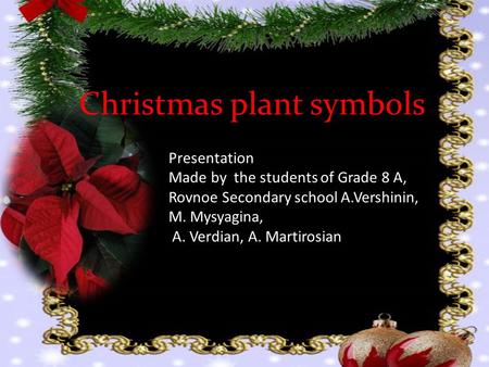 Christmas plant symbols Presentation Made by the students of Grade 8 A, Rovnoe Secondary school A.Vershinin, M. Mysyagina, A. Verdian, A. Martirosian.