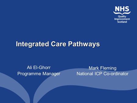 Mark Fleming National ICP Co-ordinator Integrated Care Pathways Ali El-Ghorr Programme Manager.