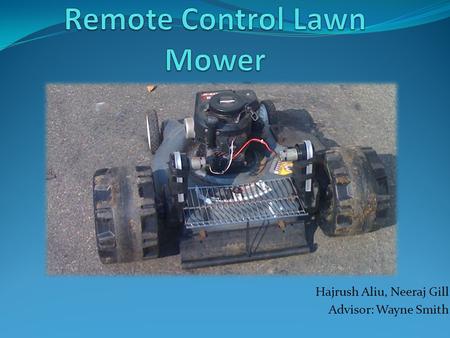 Hajrush Aliu, Neeraj Gill Advisor: Wayne Smith.  Design and Build a Remote Control Lawn Mower.