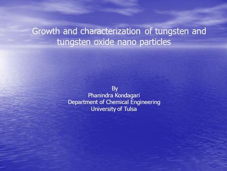 Growth and characterization of tungsten and tungsten oxide nano particles By Phanindra Kondagari Department of Chemical Engineering University of Tulsa.