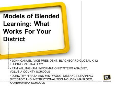 Models of Blended Learning: What Works For Your District JOHN CANUEL, VICE PRESIDENT, BLACKBOARD GLOBAL K-12 EDUCATION STRATEGY PAM WILLINGHAM, INFORMATION.