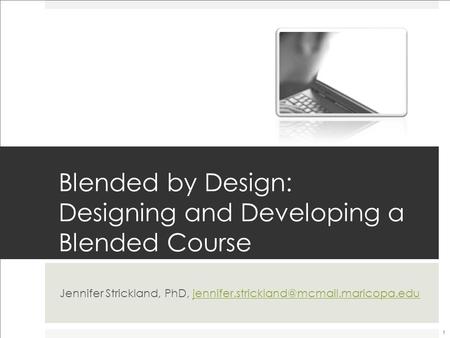 Blended by Design: Designing and Developing a Blended Course Jennifer Strickland, PhD,