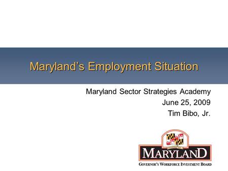 Maryland’s Employment Situation Maryland Sector Strategies Academy June 25, 2009 Tim Bibo, Jr.