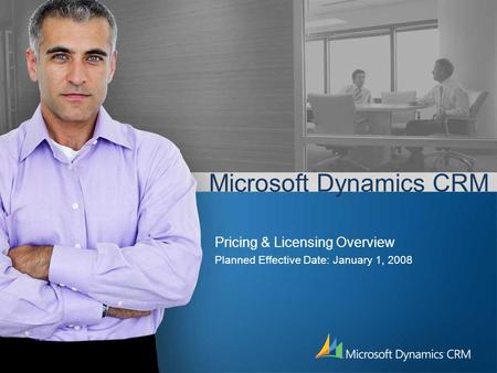 Microsoft Dynamics CRM Pricing & Licensing Overview Planned Effective Date: January 1, 2008.