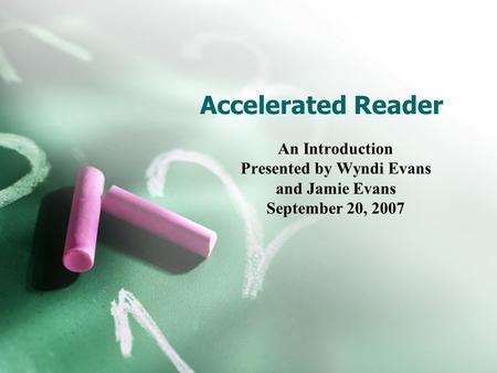 Accelerated Reader An Introduction Presented by Wyndi Evans and Jamie Evans September 20, 2007.