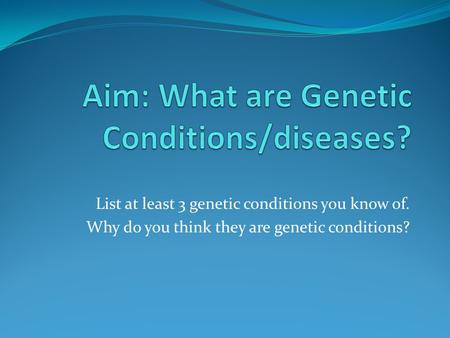 List at least 3 genetic conditions you know of. Why do you think they are genetic conditions?