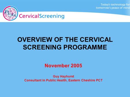 November 2005 Guy Hayhurst Consultant in Public Health, Eastern Cheshire PCT OVERVIEW OF THE CERVICAL SCREENING PROGRAMME.
