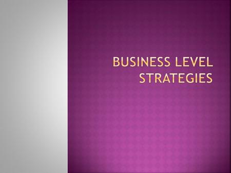 Business Level Strategies are the course of action adopted by an organization for each of its businesses separately, to serve identified customer groups.