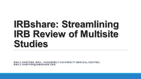 IRBshare: Streamlining IRB Review of Multisite Studies EMILY SHEFFER, MPA | VANDERBILT UNIVERSITY MEDICAL CENTER |