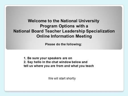 Welcome to the National University Program Options with a National Board Teacher Leadership Specialization Online Information Meeting 1. Be sure your speakers.