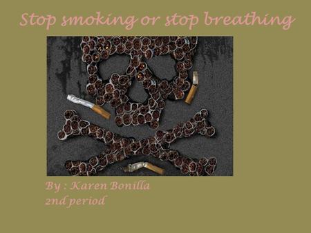 Stop smoking or stop breathing By : Karen Bonilla 2nd period.