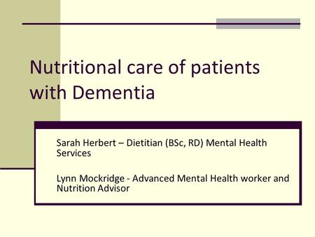 Nutritional care of patients with Dementia Sarah Herbert – Dietitian (BSc, RD) Mental Health Services Lynn Mockridge - Advanced Mental Health worker and.