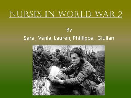 Nurses in world war 2 By Sara, Vania, Lauren, Phillippa, Giulian.